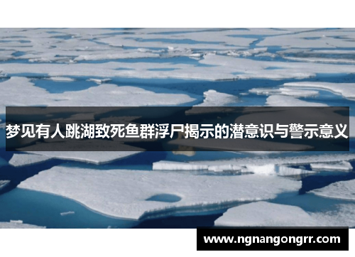 梦见有人跳湖致死鱼群浮尸揭示的潜意识与警示意义